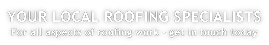 YOUR LOCAL ROOFING SPECIALISTS For all aspects of roofing work - get in touch today