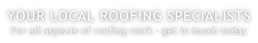 YOUR LOCAL ROOFING SPECIALISTS For all aspects of roofing work - get in touch today