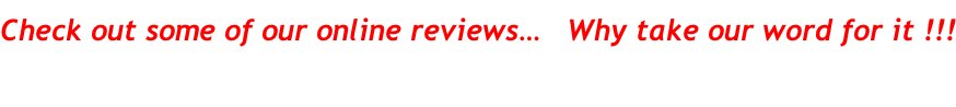 Check out some of our online reviews…   Why take our word for it !!!