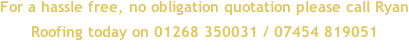 For a hassle free, no obligation quotation please call Ryan Roofing today on 01268 350031 / 07454 819051
